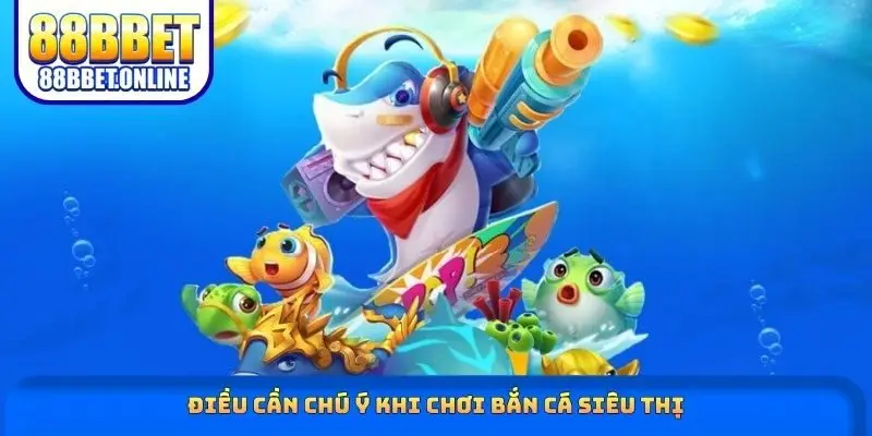 Điều cần chú ý khi chơi bắn cá siêu thị
