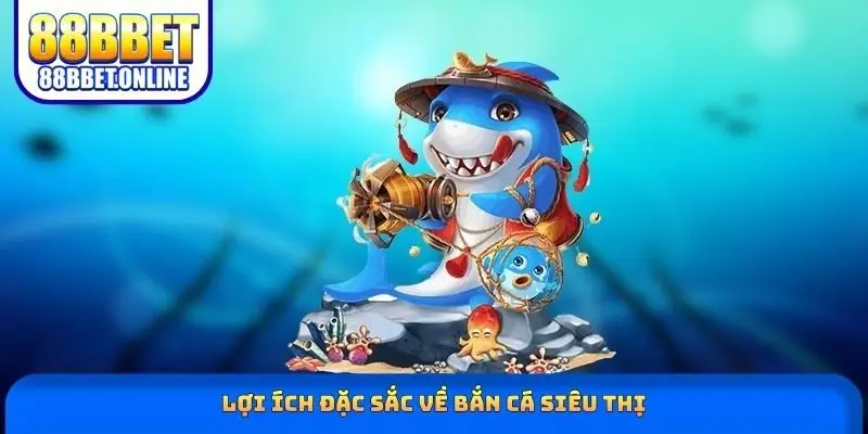 Lợi ích đặc sắc về bắn cá siêu thị
