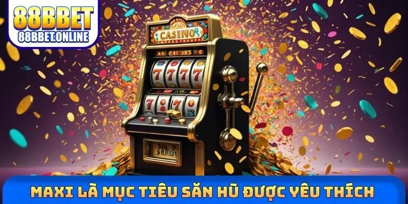 Maxi là mục tiêu săn hũ được yêu thích